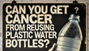 Can We Get Cancer from Plastic Water Bottles?